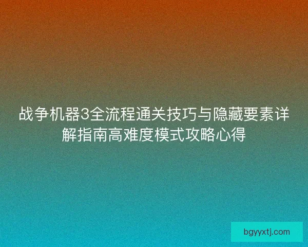 战争机器3全流程通关技巧与隐藏要素详解指南高难度模式攻略心得