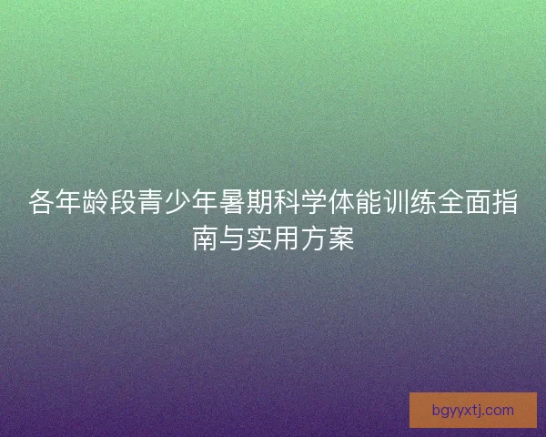 各年龄段青少年暑期科学体能训练全面指南与实用方案