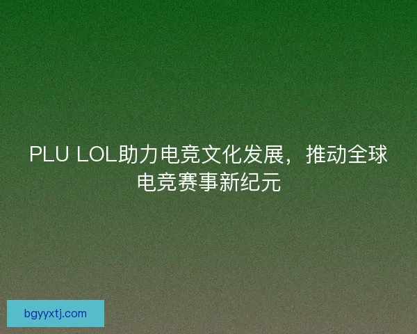 PLU LOL助力电竞文化发展，推动全球电竞赛事新纪元