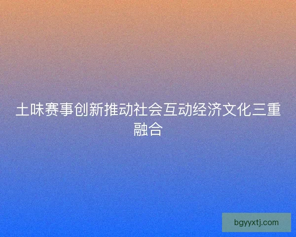 土味赛事创新推动社会互动经济文化三重融合