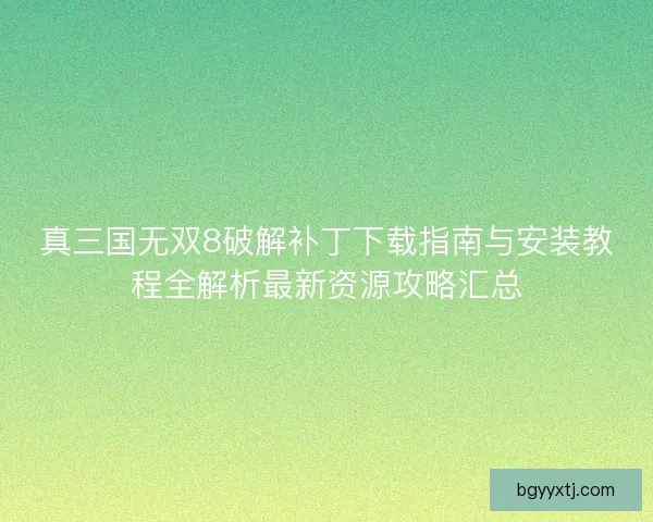 真三国无双8破解补丁下载指南与安装教程全解析最新资源攻略汇总