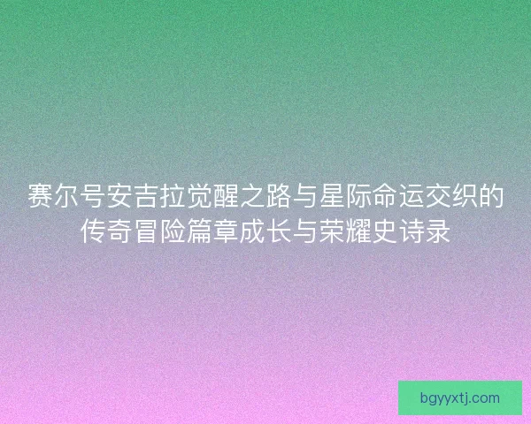 赛尔号安吉拉觉醒之路与星际命运交织的传奇冒险篇章成长与荣耀史诗录
