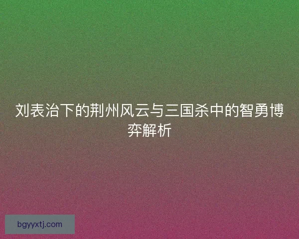 刘表治下的荆州风云与三国杀中的智勇博弈解析